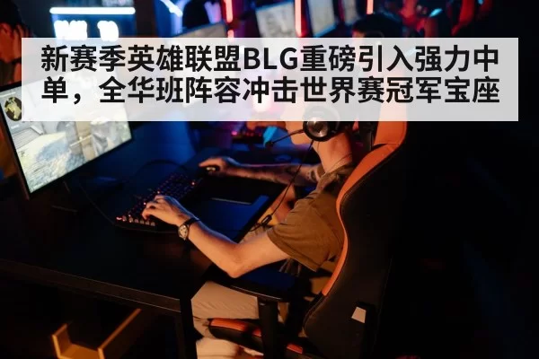 新赛季英雄联盟BLG重磅引入强力中单，全华班阵容冲击世界赛冠军宝座