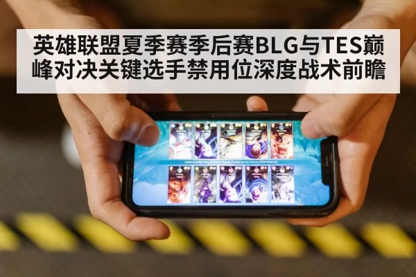 英雄联盟夏季赛季后赛BLG与TES巅峰对决关键选手禁用位深度战术前瞻