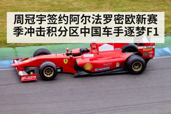 周冠宇签约阿尔法罗密欧新赛季冲击积分区中国车手逐梦F1