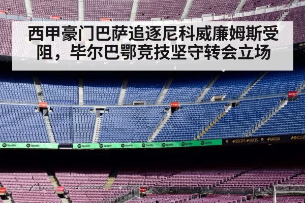 西甲豪门巴萨追逐尼科威廉姆斯受阻，毕尔巴鄂竞技坚守转会立场