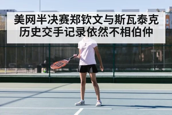 美网半决赛郑钦文与斯瓦泰克历史交手记录依然不相伯仲