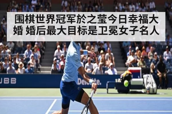 围棋世界冠军於之莹今日幸福大婚 婚后最大目标是卫冕女子名人