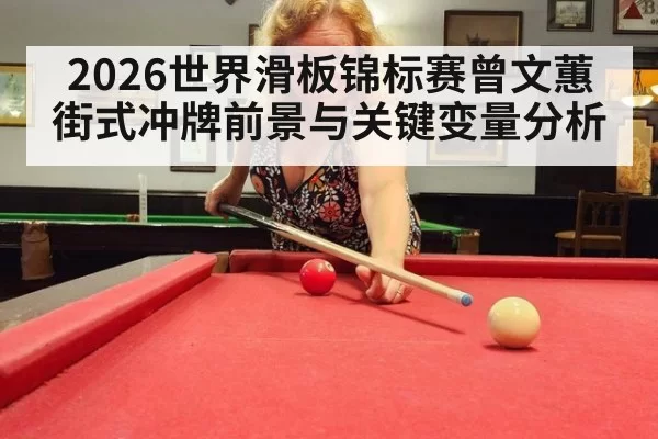 2026世界滑板锦标赛曾文蕙街式冲牌前景与关键变量分析